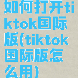如何打开tiktok国际版(tiktok国际版怎么用)