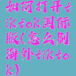 如何打开tiktok国际版(怎么刷海外tiktok)