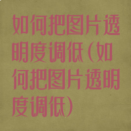 如何把图片透明度调低(如何把图片透明度调低)