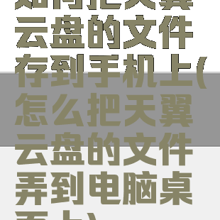 如何把天翼云盘的文件存到手机上(怎么把天翼云盘的文件弄到电脑桌面上)