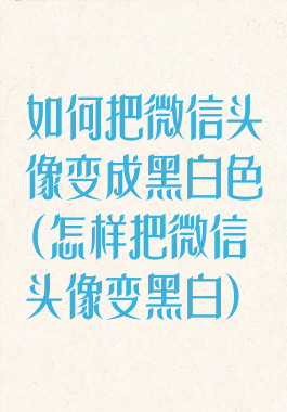 如何把微信头像变成黑白色(怎样把微信头像变黑白)