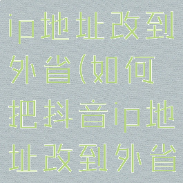 如何把抖音ip地址改到外省(如何把抖音ip地址改到外省?)