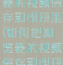 如何把浏览器的视频保存到相册里(如何把浏览器的视频保存到相册里面)