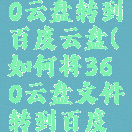 如何把360云盘转到百度云盘(如何将360云盘文件转到百度云盘)