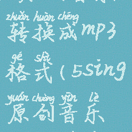 如何把5sing原创音乐转换成mp3格式(5sing原创音乐怎么下载到本地)