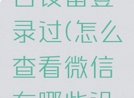 如何查看微信在哪台设备登录过(怎么查看微信在哪些设备上登录过)