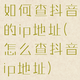 如何查抖音的ip地址(怎么查抖音ip地址)