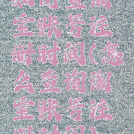 如何查淘宝账号注册时间(怎么查询淘宝账号注册时间)