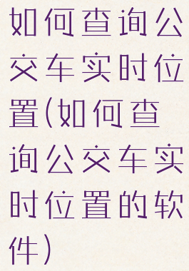 如何查询公交车实时位置(如何查询公交车实时位置的软件)
