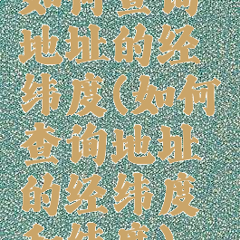 如何查询地址的经纬度(如何查询地址的经纬度和纬度)