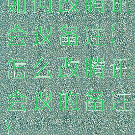 如何改腾讯会议备注(怎么改腾讯会议的备注)