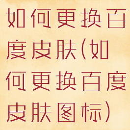如何更换百度皮肤(如何更换百度皮肤图标)