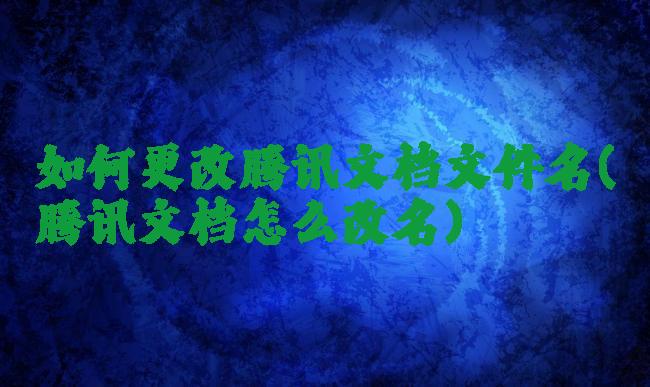 如何更改腾讯文档文件名(腾讯文档怎么改名)