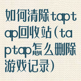 如何清除taptap回收站(taptap怎么删除游戏记录)