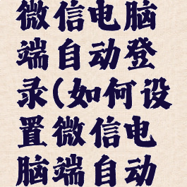 如何设置微信电脑端自动登录(如何设置微信电脑端自动登录账号)