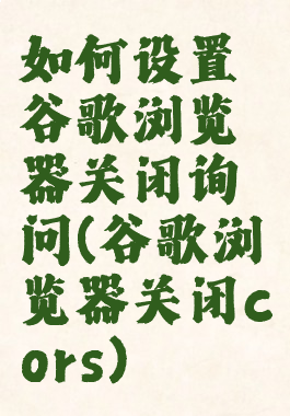 如何设置谷歌浏览器关闭询问(谷歌浏览器关闭cors)