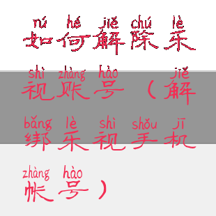 如何解除乐视账号(解绑乐视手机帐号)