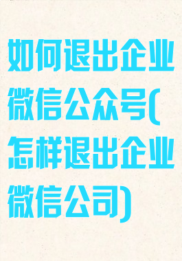 如何退出企业微信公众号(怎样退出企业微信公司)