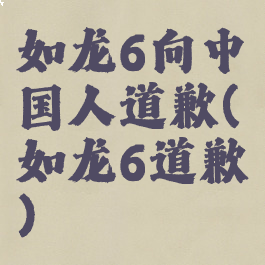 如龙6向中国人道歉(如龙6道歉)