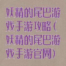 妖精的尾巴游戏手游攻略(妖精的尾巴游戏手游官网)