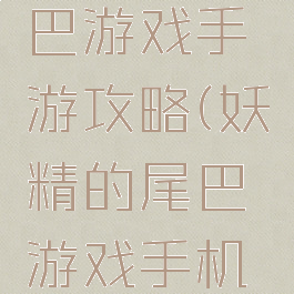 妖精的尾巴游戏手游攻略(妖精的尾巴游戏手机版)