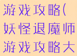 妖怪退魔师游戏攻略(妖怪退魔师游戏攻略大全)