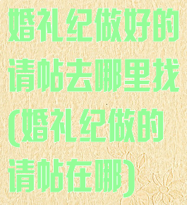 婚礼纪做好的请帖去哪里找(婚礼纪做的请帖在哪)