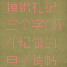 婚礼纪制作电子请帖怎么去掉婚礼纪三个字(婚礼纪做的电子请帖怎么去掉婚礼纪三个字)