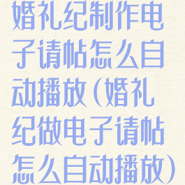 婚礼纪制作电子请帖怎么自动播放(婚礼纪做电子请帖怎么自动播放)