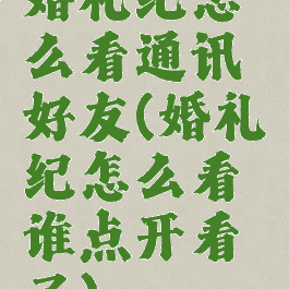 婚礼纪怎么看通讯好友(婚礼纪怎么看谁点开看了)