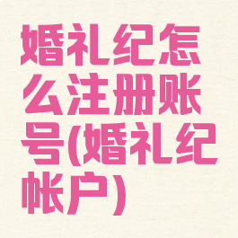 婚礼纪怎么注册账号(婚礼纪帐户)