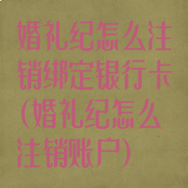 婚礼纪怎么注销绑定银行卡(婚礼纪怎么注销账户)