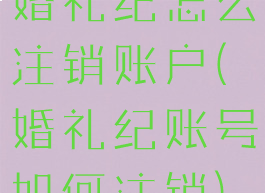 婚礼纪怎么注销账户(婚礼纪账号如何注销)