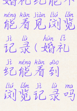 婚礼纪能不能看见浏览记录(婚礼纪能看到浏览记录吗)