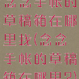 念念手帐的草稿箱在哪里找(念念手帐的草稿箱在哪里?)