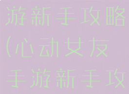 心动女友手游新手攻略(心动女友手游新手攻略)