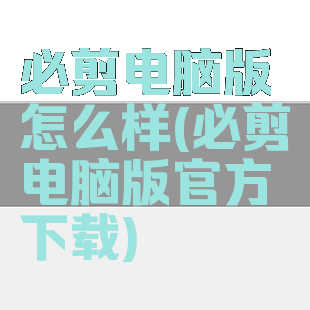 必剪电脑版怎么样(必剪电脑版官方下载)