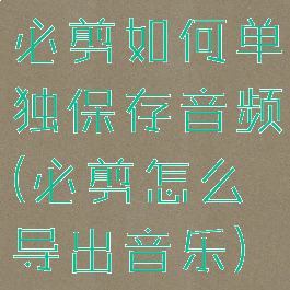 必剪如何单独保存音频(必剪怎么导出音乐)