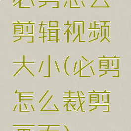 必剪怎么剪辑视频大小(必剪怎么裁剪画面)