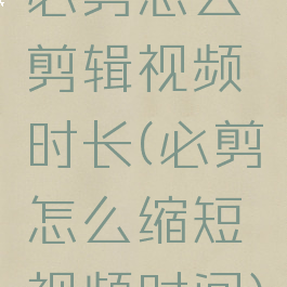 必剪怎么剪辑视频时长(必剪怎么缩短视频时间)