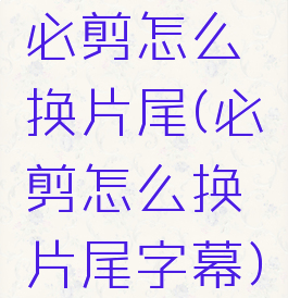 必剪怎么换片尾(必剪怎么换片尾字幕)