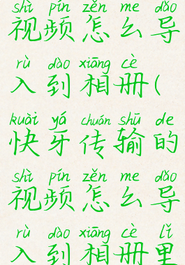 快牙传输的视频怎么导入到相册(快牙传输的视频怎么导入到相册里)