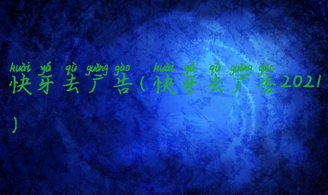 快牙去广告(快牙去广告2021)