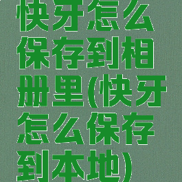 快牙怎么保存到相册里(快牙怎么保存到本地)