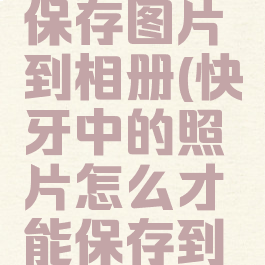 快牙怎么保存图片到相册(快牙中的照片怎么才能保存到相册中)