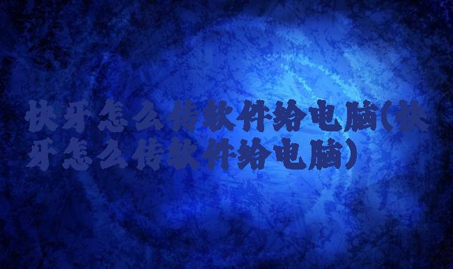 快牙怎么传软件给电脑(快牙怎么传软件给电脑)