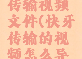 快牙怎么传输视频文件(快牙传输的视频怎么导入到相册)