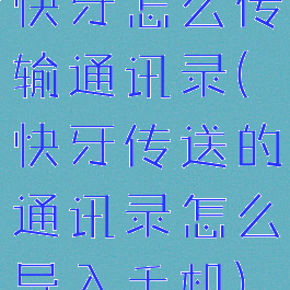 快牙怎么传输通讯录(快牙传送的通讯录怎么导入手机)