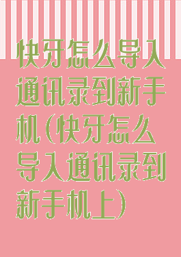 快牙怎么导入通讯录到新手机(快牙怎么导入通讯录到新手机上)