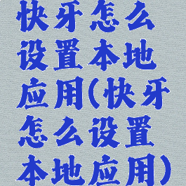 快牙怎么设置本地应用(快牙怎么设置本地应用)